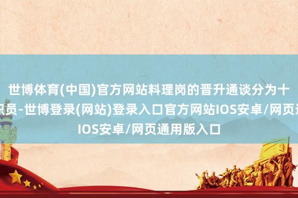 世博体育(中国)官方网站料理岗的晋升通谈分为十级到一级职员-世博登录(网站)登录入口官方网站IOS安卓/网页通用版入口