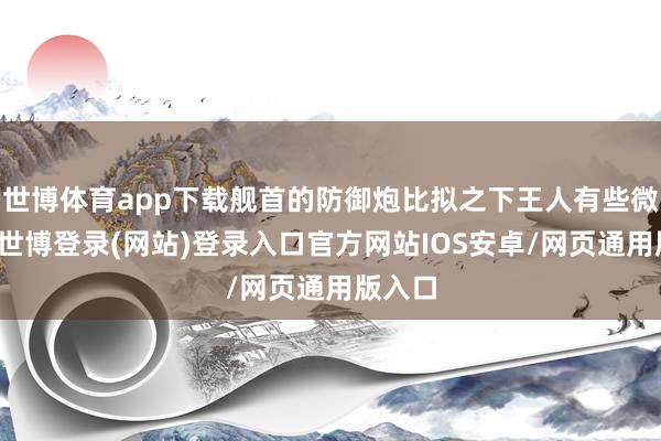 世博体育app下载舰首的防御炮比拟之下王人有些微小了-世博登录(网站)登录入口官方网站IOS安卓/网页通用版入口