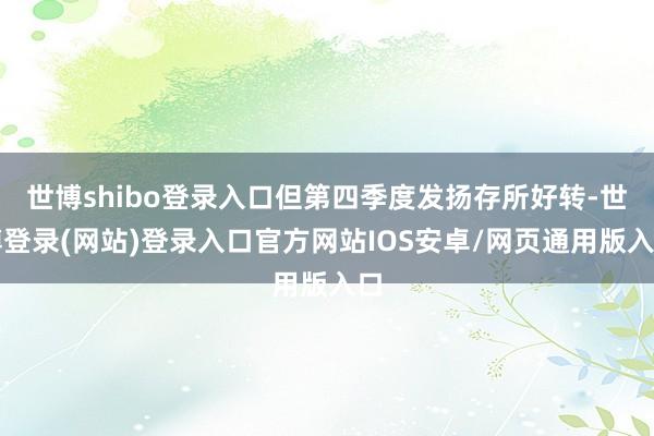 世博shibo登录入口但第四季度发扬存所好转-世博登录(网站)登录入口官方网站IOS安卓/网页通用版入口