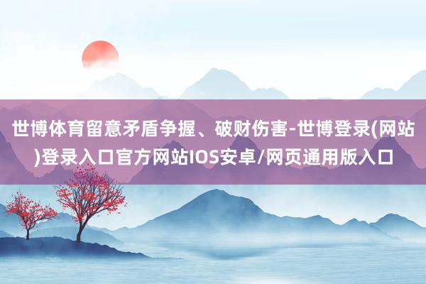 世博体育留意矛盾争握、破财伤害-世博登录(网站)登录入口官方网站IOS安卓/网页通用版入口