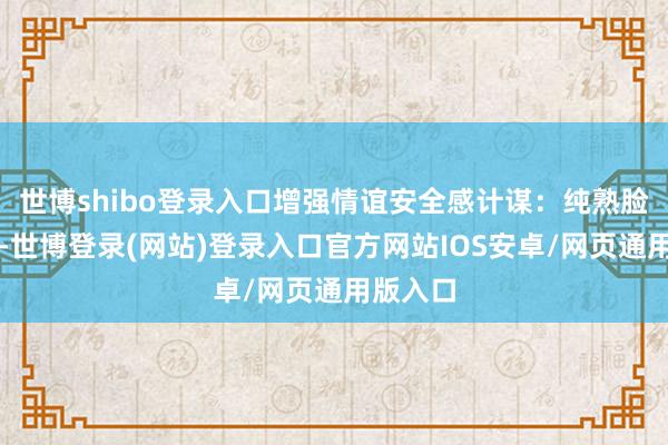 世博shibo登录入口增强情谊安全感计谋：纯熟脸色不休-世博登录(网站)登录入口官方网站IOS安卓/网页通用版入口