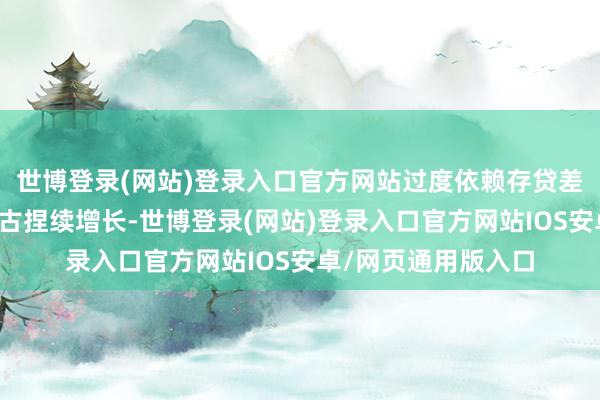 世博登录(网站)登录入口官方网站过度依赖存贷差的盈利样式难以复古捏续增长-世博登录(网站)登录入口官方网站IOS安卓/网页通用版入口