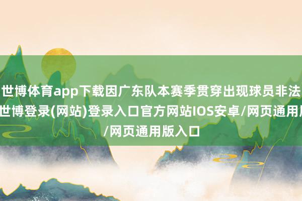 世博体育app下载因广东队本赛季贯穿出现球员非法活动-世博登录(网站)登录入口官方网站IOS安卓/网页通用版入口