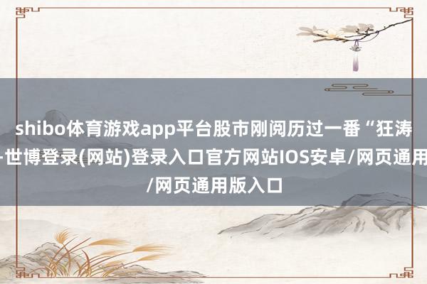 shibo体育游戏app平台股市刚阅历过一番“狂涛骇浪”-世博登录(网站)登录入口官方网站IOS安卓/网页通用版入口