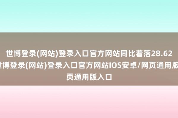 世博登录(网站)登录入口官方网站同比着落28.62%-世博登录(网站)登录入口官方网站IOS安卓/网页通用版入口