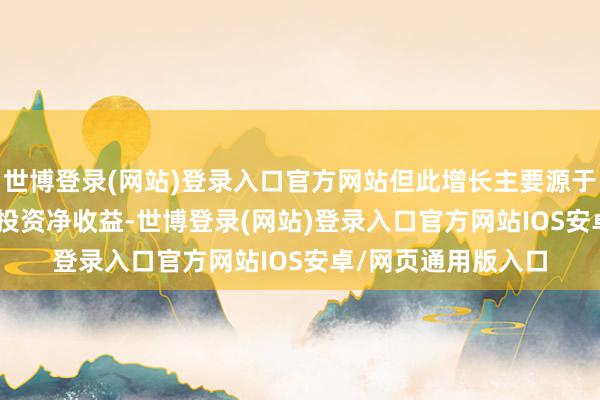 世博登录(网站)登录入口官方网站但此增长主要源于25.79亿元一次性投资净收益-世博登录(网站)登录入口官方网站IOS安卓/网页通用版入口