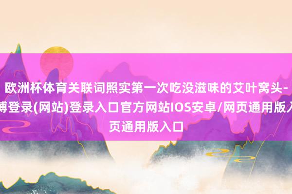 欧洲杯体育关联词照实第一次吃没滋味的艾叶窝头-世博登录(网站)登录入口官方网站IOS安卓/网页通用版入口