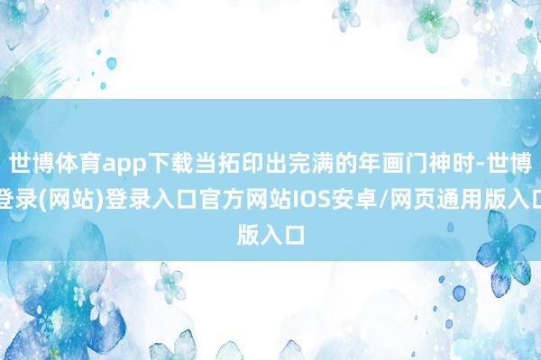 世博体育app下载当拓印出完满的年画门神时-世博登录(网站)登录入口官方网站IOS安卓/网页通用版入口