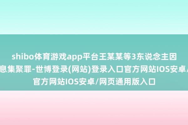 shibo体育游戏app平台王某某等3东说念主因涉嫌罪犯利用信息集聚罪-世博登录(网站)登录入口官方网站IOS安卓/网页通用版入口