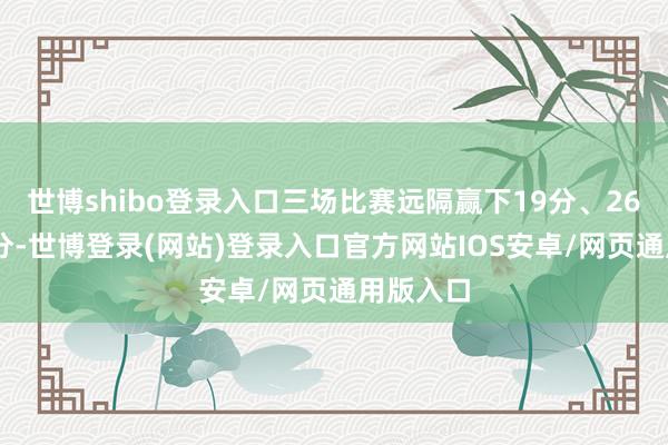 世博shibo登录入口三场比赛远隔赢下19分、26分和11分-世博登录(网站)登录入口官方网站IOS安卓/网页通用版入口