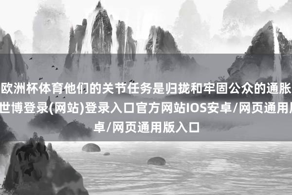 欧洲杯体育他们的关节任务是归拢和牢固公众的通胀预期-世博登录(网站)登录入口官方网站IOS安卓/网页通用版入口