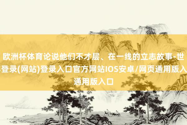 欧洲杯体育论说他们不才层、在一线的立志故事-世博登录(网站)登录入口官方网站IOS安卓/网页通用版入口