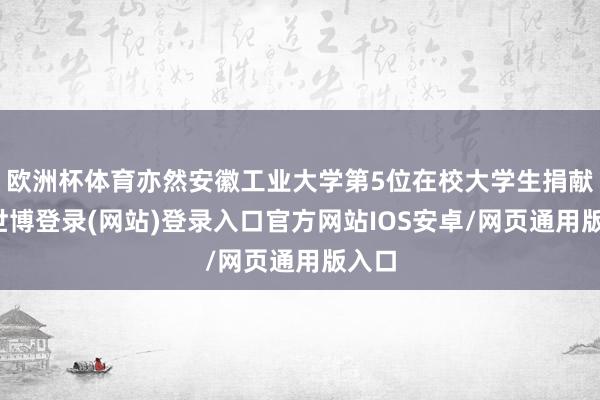 欧洲杯体育亦然安徽工业大学第5位在校大学生捐献者-世博登录(网站)登录入口官方网站IOS安卓/网页通用版入口