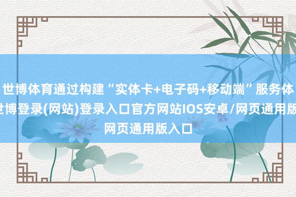 世博体育通过构建“实体卡+电子码+移动端”服务体系-世博登录(网站)登录入口官方网站IOS安卓/网页通用版入口