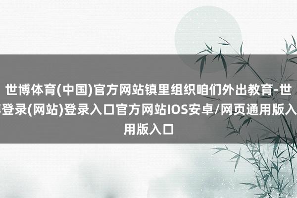 世博体育(中国)官方网站镇里组织咱们外出教育-世博登录(网站)登录入口官方网站IOS安卓/网页通用版入口