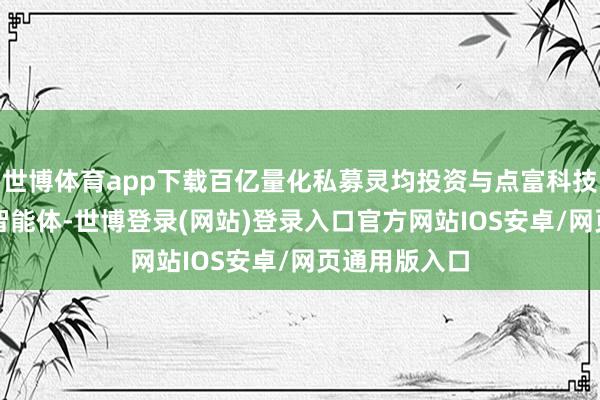 世博体育app下载百亿量化私募灵均投资与点富科技落地AI专属智能体-世博登录(网站)登录入口官方网站IOS安卓/网页通用版入口