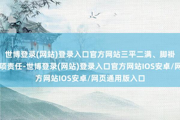 世博登录(网站)登录入口官方网站三平二满、脚褂讪地作念好各项责任-世博登录(网站)登录入口官方网站IOS安卓/网页通用版入口