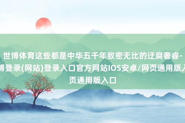 世博体育这些都是中华五千年致密无比的迂腐奢睿-世博登录(网站)登录入口官方网站IOS安卓/网页通用版入口