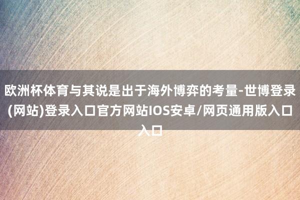 欧洲杯体育与其说是出于海外博弈的考量-世博登录(网站)登录入口官方网站IOS安卓/网页通用版入口