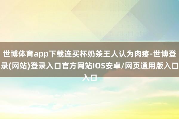 世博体育app下载连买杯奶茶王人认为肉疼-世博登录(网站)登录入口官方网站IOS安卓/网页通用版入口