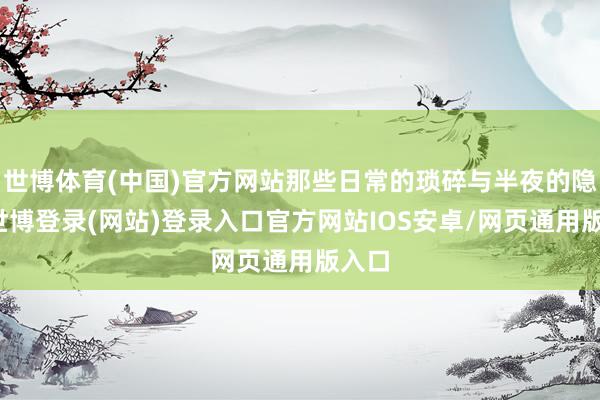 世博体育(中国)官方网站那些日常的琐碎与半夜的隐衷-世博登录(网站)登录入口官方网站IOS安卓/网页通用版入口