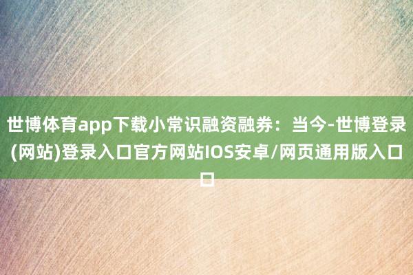 世博体育app下载小常识融资融券：当今-世博登录(网站)登录入口官方网站IOS安卓/网页通用版入口