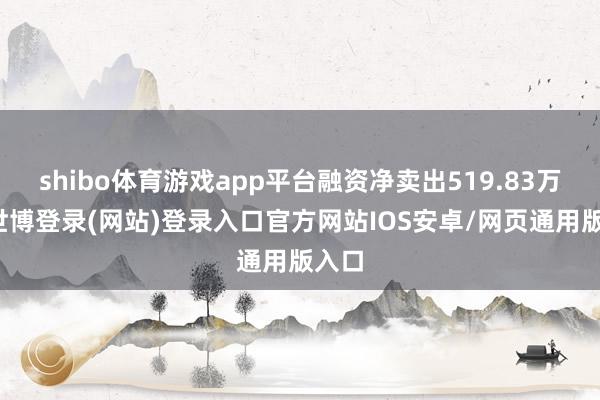 shibo体育游戏app平台融资净卖出519.83万元-世博登录(网站)登录入口官方网站IOS安卓/网页通用版入口
