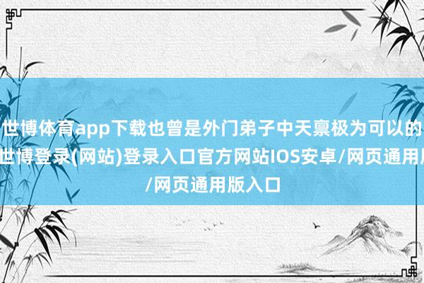 世博体育app下载也曾是外门弟子中天禀极为可以的一个-世博登录(网站)登录入口官方网站IOS安卓/网页通用版入口