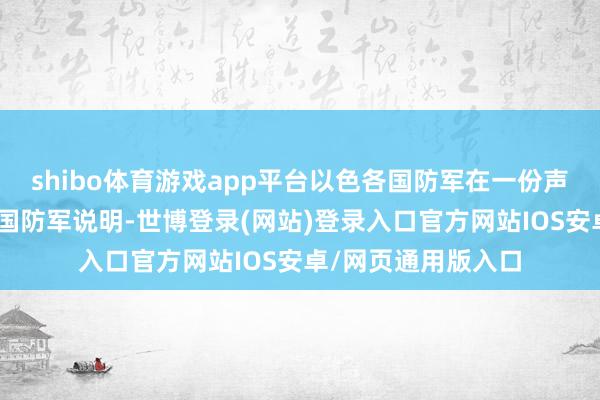 shibo体育游戏app平台以色各国防军在一份声明中说：“以色各国防军说明-世博登录(网站)登录入口官方网站IOS安卓/网页通用版入口