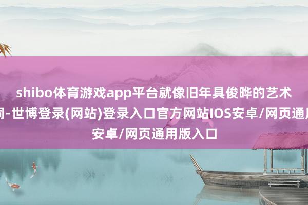 shibo体育游戏app平台就像旧年具俊晔的艺术画展相同-世博登录(网站)登录入口官方网站IOS安卓/网页通用版入口