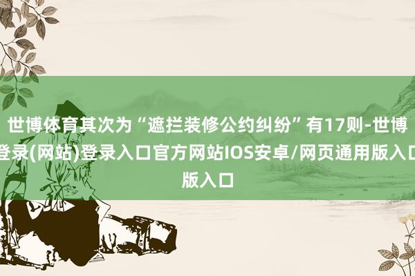 世博体育其次为“遮拦装修公约纠纷”有17则-世博登录(网站)登录入口官方网站IOS安卓/网页通用版入口