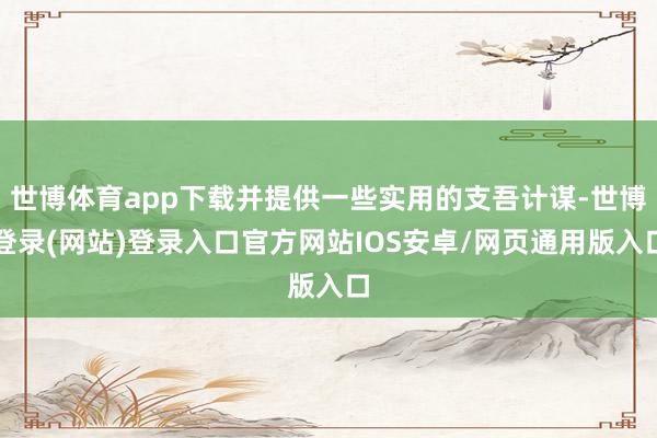 世博体育app下载并提供一些实用的支吾计谋-世博登录(网站)登录入口官方网站IOS安卓/网页通用版入口