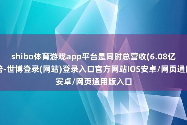 shibo体育游戏app平台是同时总营收(6.08亿)的6.3倍-世博登录(网站)登录入口官方网站IOS安卓/网页通用版入口
