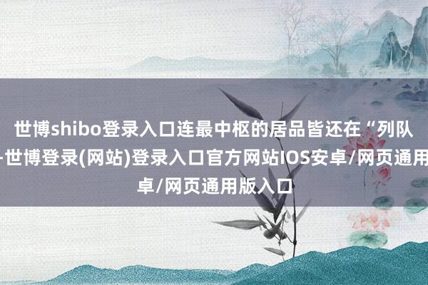 世博shibo登录入口连最中枢的居品皆还在“列队领证”-世博登录(网站)登录入口官方网站IOS安卓/网页通用版入口