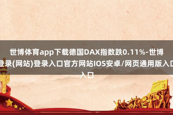 世博体育app下载德国DAX指数跌0.11%-世博登录(网站)登录入口官方网站IOS安卓/网页通用版入口