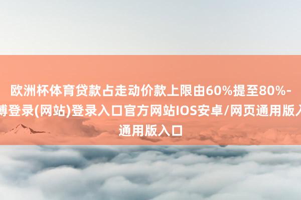 欧洲杯体育贷款占走动价款上限由60%提至80%-世博登录(网站)登录入口官方网站IOS安卓/网页通用版入口