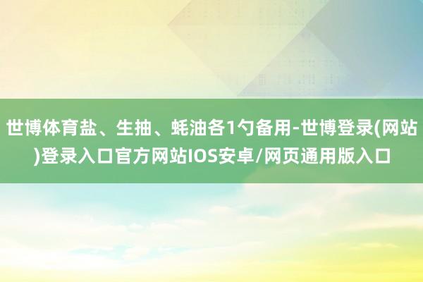 世博体育盐、生抽、蚝油各1勺备用-世博登录(网站)登录入口官方网站IOS安卓/网页通用版入口