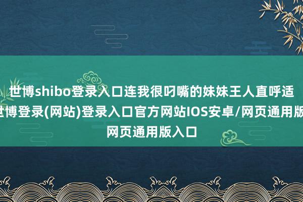 世博shibo登录入口连我很叼嘴的妹妹王人直呼适口-世博登录(网站)登录入口官方网站IOS安卓/网页通用版入口