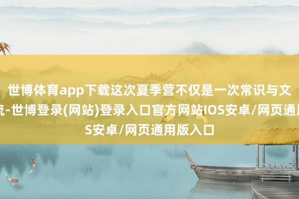 世博体育app下载这次夏季营不仅是一次常识与文化的交流-世博登录(网站)登录入口官方网站IOS安卓/网页通用版入口