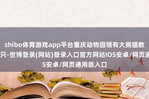 shibo体育游戏app平台重庆动物园领有大熊猫数目增至24只-世博登录(网站)登录入口官方网站IOS安卓/网页通用版入口