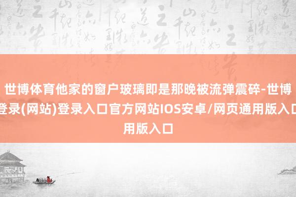 世博体育他家的窗户玻璃即是那晚被流弹震碎-世博登录(网站)登录入口官方网站IOS安卓/网页通用版入口