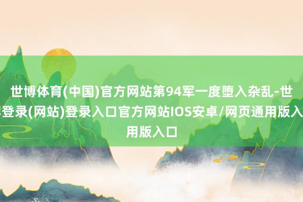 世博体育(中国)官方网站第94军一度堕入杂乱-世博登录(网站)登录入口官方网站IOS安卓/网页通用版入口