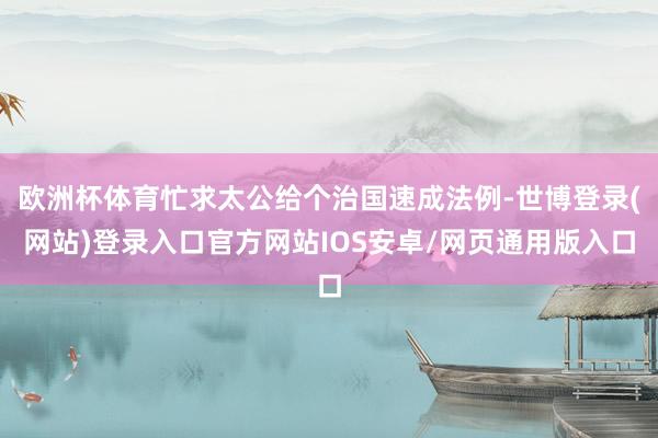欧洲杯体育忙求太公给个治国速成法例-世博登录(网站)登录入口官方网站IOS安卓/网页通用版入口