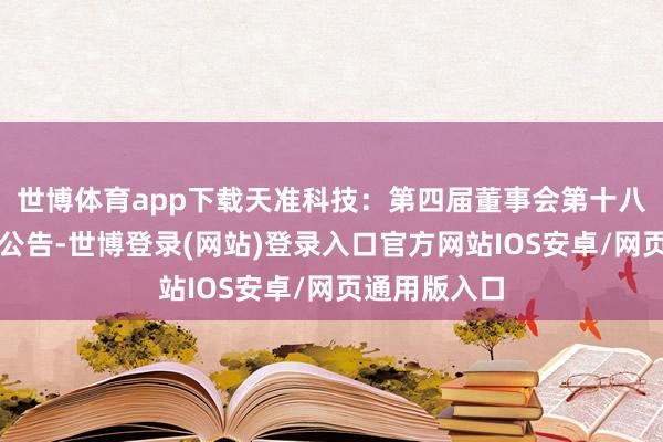 世博体育app下载天准科技：第四届董事会第十八次会议决议公告-世博登录(网站)登录入口官方网站IOS安卓/网页通用版入口