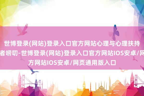 世博登录(网站)登录入口官方网站心理与心理扶持：耐性倾听患者唠叨-世博登录(网站)登录入口官方网站IOS安卓/网页通用版入口