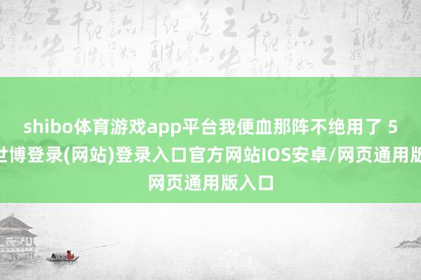 shibo体育游戏app平台我便血那阵不绝用了 5 天-世博登录(网站)登录入口官方网站IOS安卓/网页通用版入口
