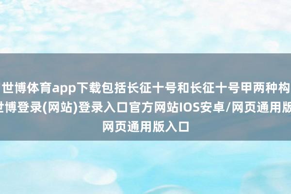世博体育app下载包括长征十号和长征十号甲两种构型-世博登录(网站)登录入口官方网站IOS安卓/网页通用版入口