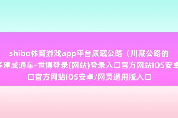 shibo体育游戏app平台康藏公路（川藏公路的原名）历时四年多建成通车-世博登录(网站)登录入口官方网站IOS安卓/网页通用版入口
