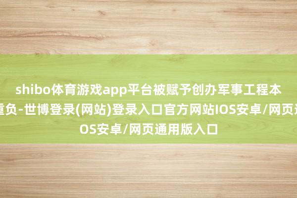 shibo体育游戏app平台被赋予创办军事工程本领学院的重负-世博登录(网站)登录入口官方网站IOS安卓/网页通用版入口