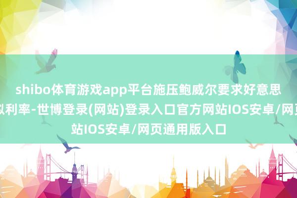 shibo体育游戏app平台施压鲍威尔要求好意思联储大幅虚拟利率-世博登录(网站)登录入口官方网站IOS安卓/网页通用版入口